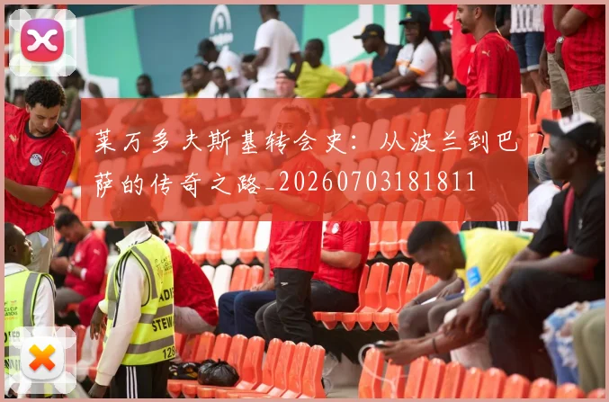 莱万多夫斯基转会史:从波兰到巴萨的传奇之路_20260703181811