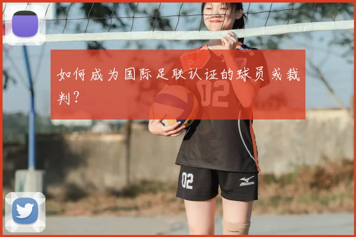 如何成为国际足联认证的球员或裁判？