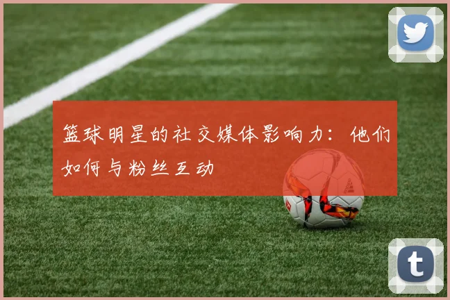篮球明星的社交媒体影响力:他们如何与粉丝互动