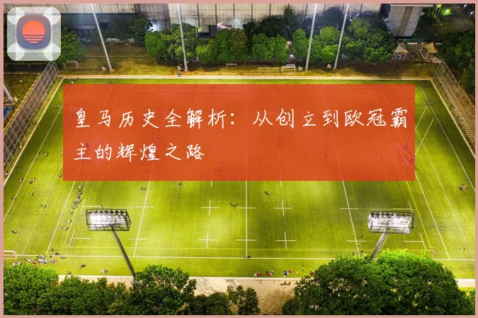 皇马历史全解析:从创立到欧冠霸主的辉煌之路