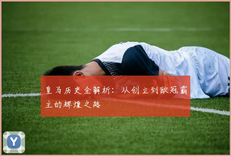 皇马历史全解析:从创立到欧冠霸主的辉煌之路