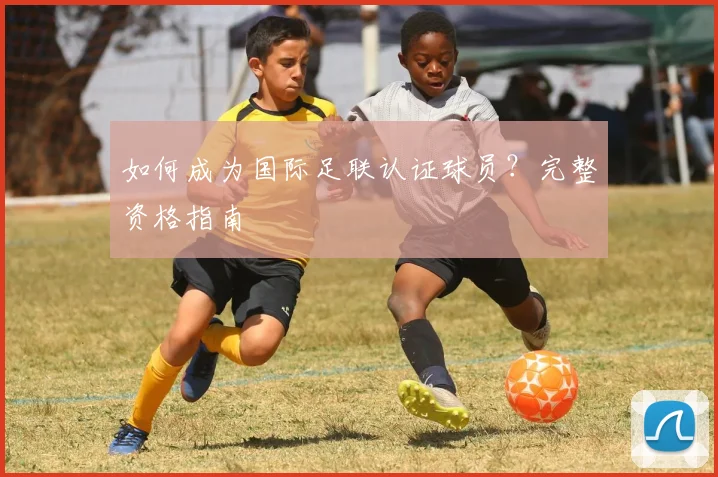 如何成为国际足联认证球员？完整资格指南