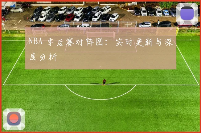 NBA 季后赛对阵图:实时更新与深度分析