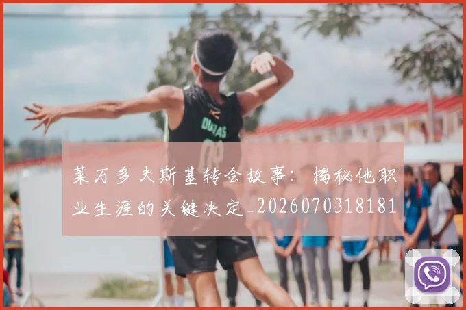 莱万多夫斯基转会故事：揭秘他职业生涯的关键决定_20260703181811