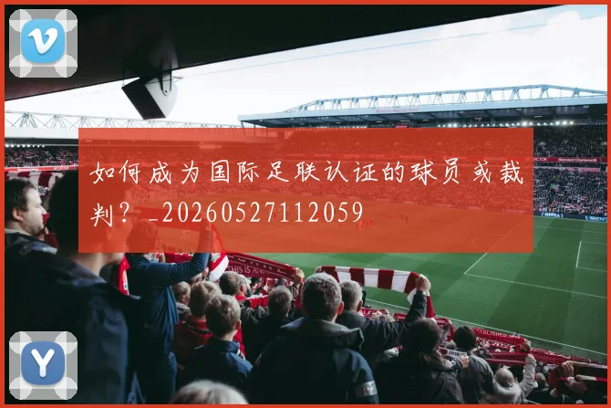 如何成为国际足联认证的球员或裁判？_20260527112059