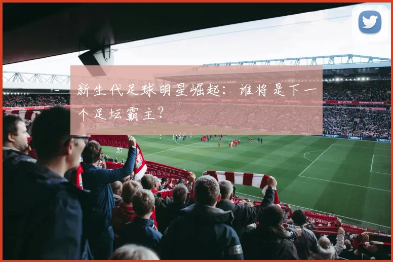 新生代足球明星崛起：谁将是下一个足坛霸主？