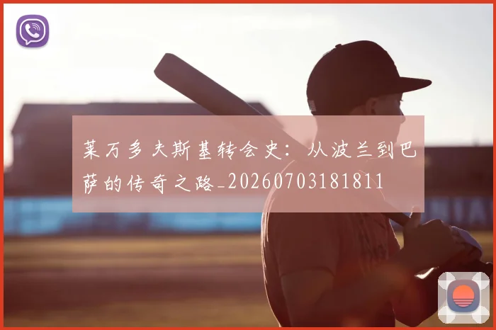 莱万多夫斯基转会史:从波兰到巴萨的传奇之路_20260703181811