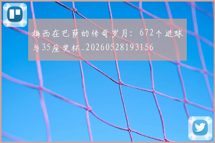 梅西在巴萨的传奇岁月:672个进球与35座奖杯_20260528193156