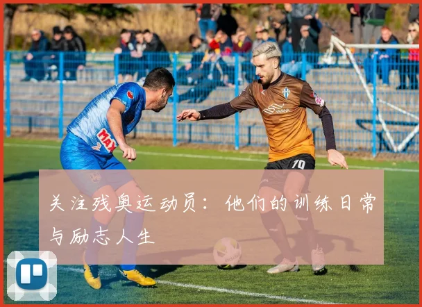关注残奥运动员:他们的训练日常与励志人生