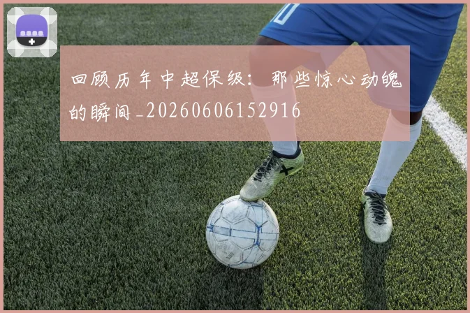 回顾历年中超保级:那些惊心动魄的瞬间_20260606152916
