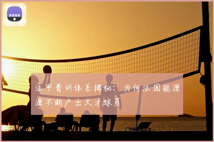 法甲青训体系揭秘：为何法国能源源不断产出天才球员