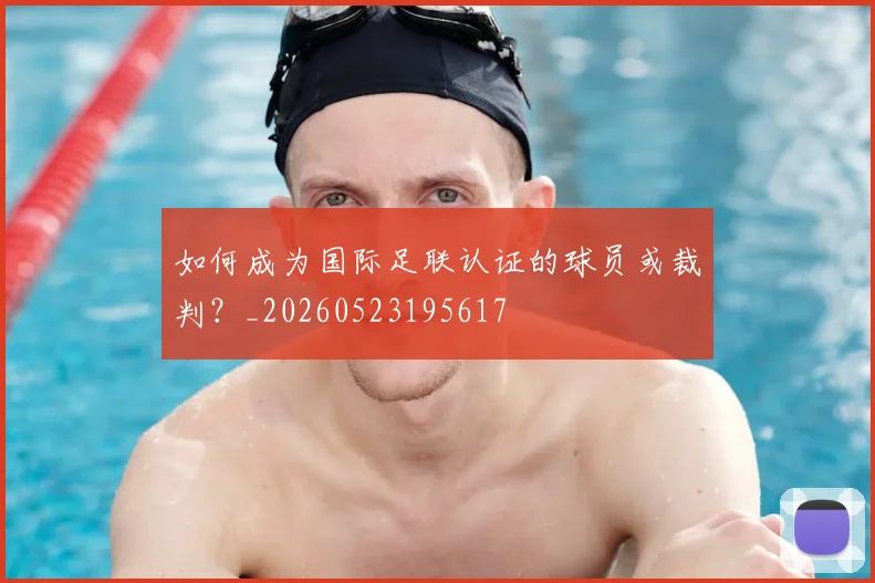 如何成为国际足联认证的球员或裁判？_20260523195617