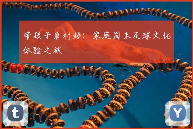 带孩子看村超：家庭周末足球文化体验之旅