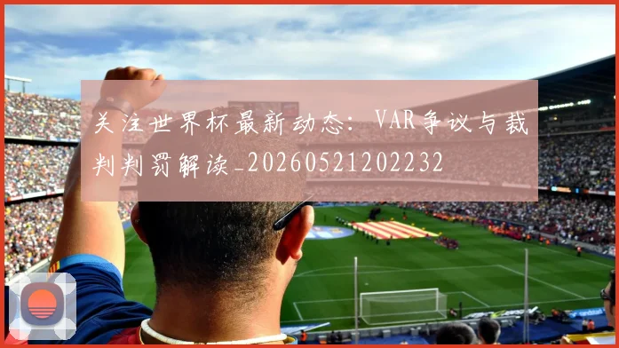 关注世界杯最新动态：VAR争议与裁判判罚解读_20260521202232
