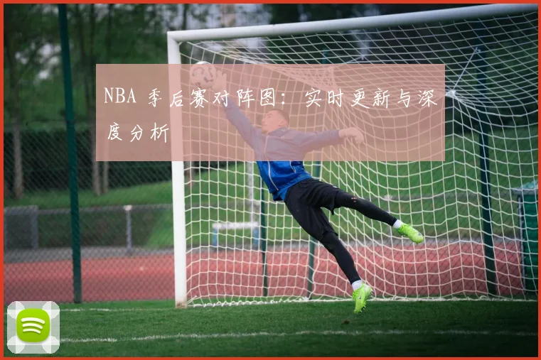 NBA 季后赛对阵图:实时更新与深度分析