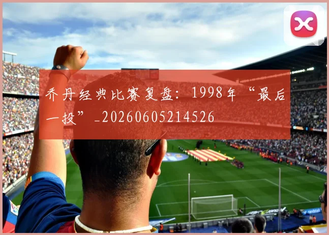 乔丹经典比赛复盘:1998年“最后一投”_20260605214526