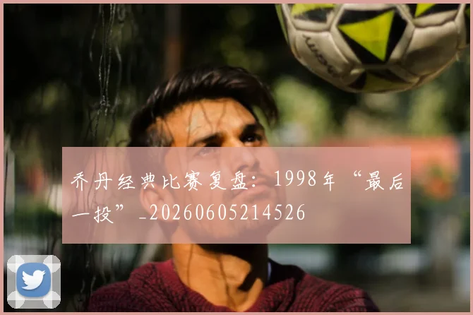 乔丹经典比赛复盘:1998年“最后一投”_20260605214526