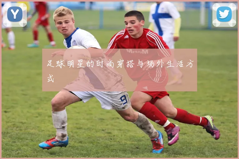 足球明星的时尚穿搭与场外生活方式