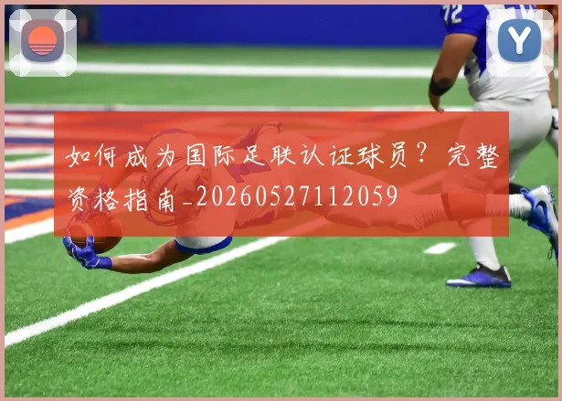 如何成为国际足联认证球员？完整资格指南_20260527112059