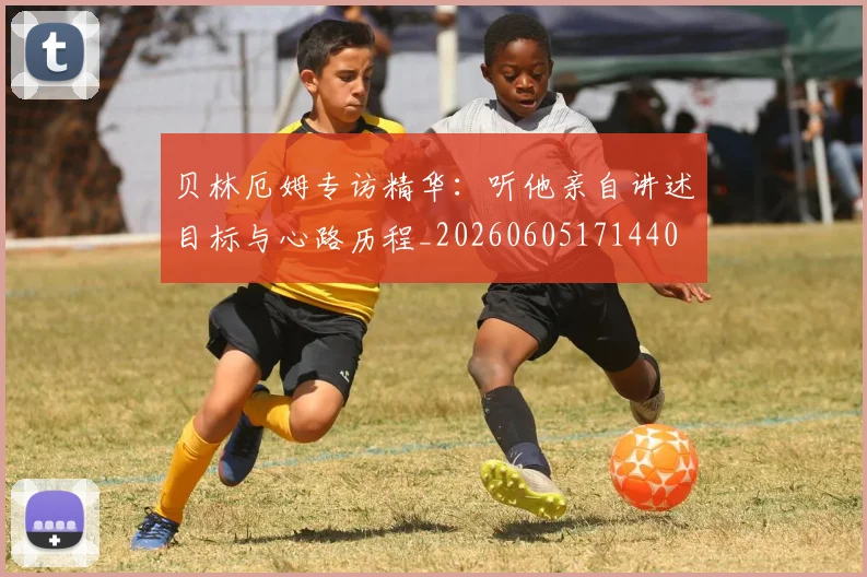 贝林厄姆专访精华:听他亲自讲述目标与心路历程_20260605171440