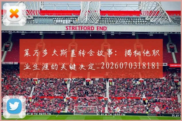 莱万多夫斯基转会故事：揭秘他职业生涯的关键决定_20260703181811
