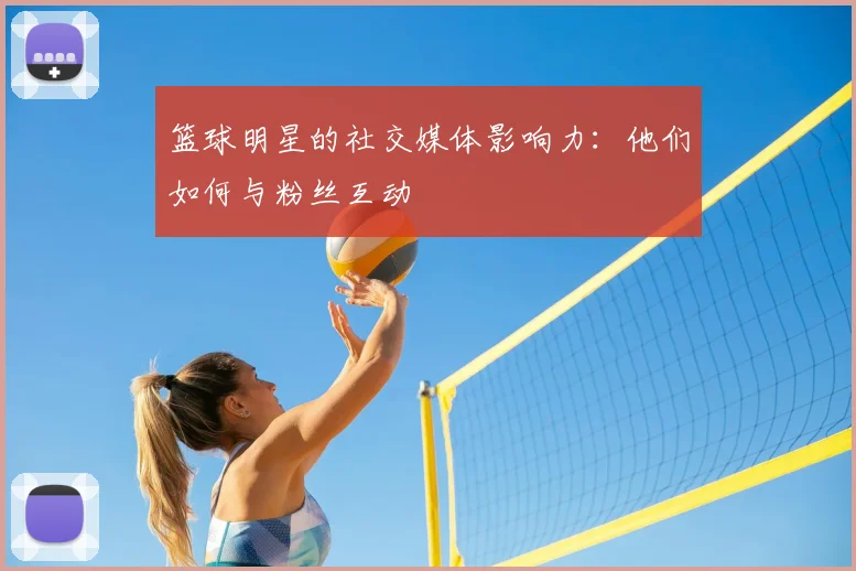篮球明星的社交媒体影响力:他们如何与粉丝互动