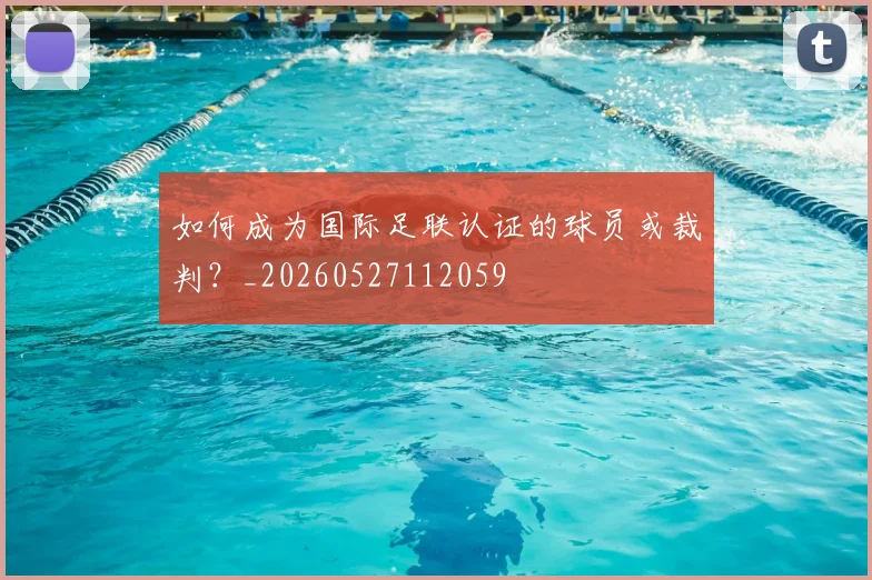 如何成为国际足联认证的球员或裁判？_20260527112059